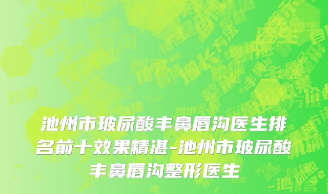 池州市玻尿酸丰鼻唇沟医生排名前十效果精湛-池州市玻尿酸丰鼻唇沟整形医生