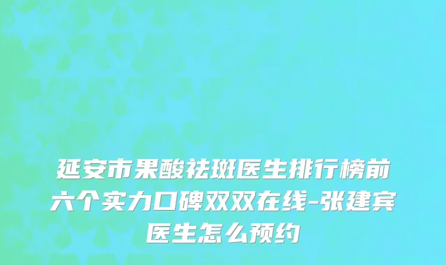 延安市果酸祛斑医生排行榜前六个实力口碑双双在线-张建宾医生怎么预约