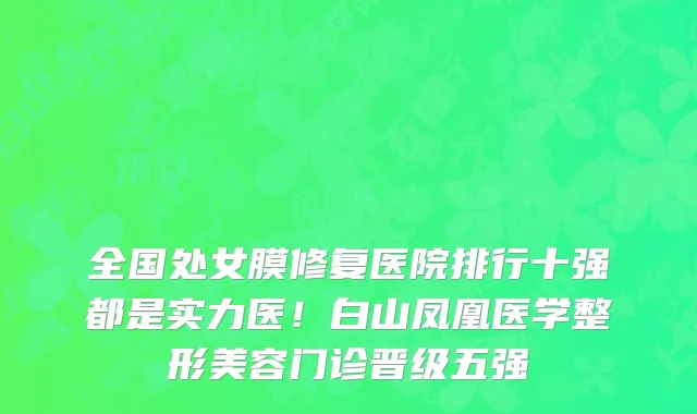 全国处女膜修复医院排行十强都是实力医!白山凤凰医学整形美容门诊晋级五强
