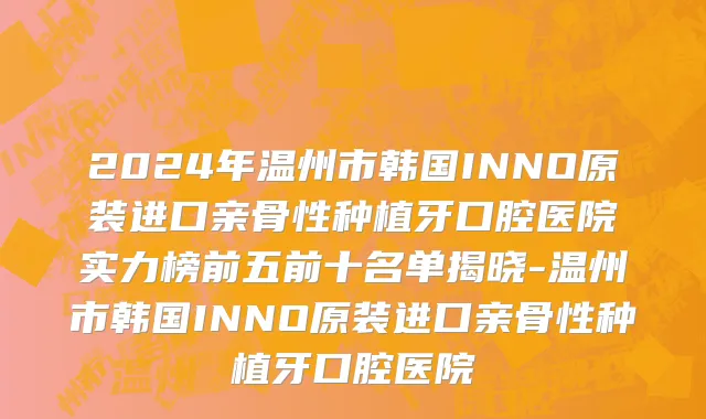 2024年温州市韩国INNO原装进口亲骨性种植牙口腔医院实力榜前五前十名单揭晓-温州市韩国INNO原装进口亲骨性种植牙口腔医院