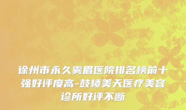 徐州市永久雾眉医院排名榜前十强好评度高-鼓楼美天医疗美容诊所好评不断