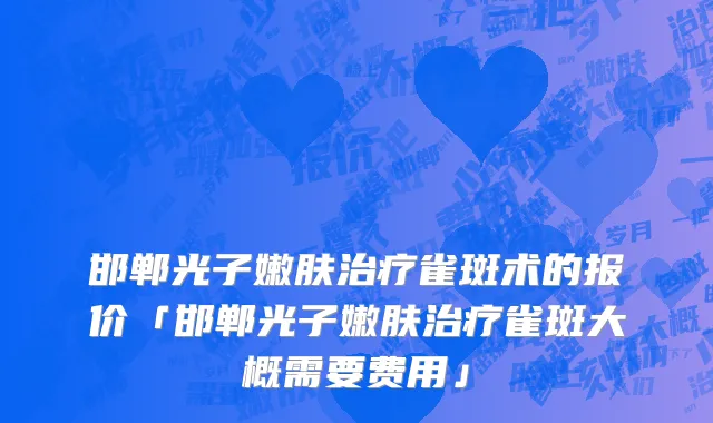 邯郸光子嫩肤治疗雀斑术的报价「邯郸光子嫩肤治疗雀斑大概需要费用」