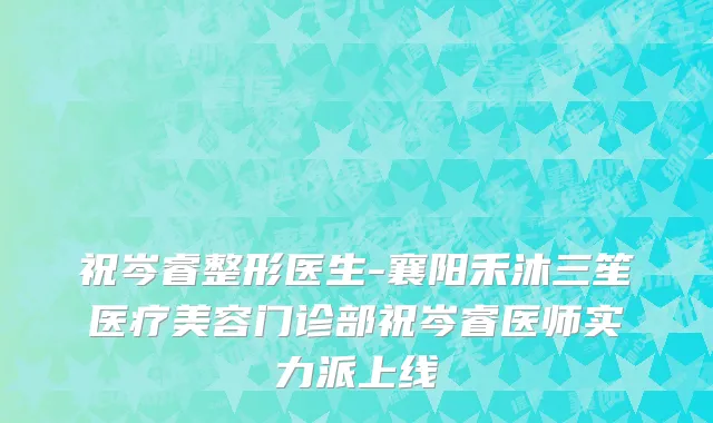祝岑睿整形医生-襄阳禾沐三笙医疗美容门诊部祝岑睿医师实力派上线