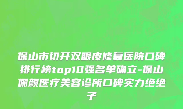 保山市切开双眼皮修复医院口碑排行榜top10强名单确立-保山俪颜医疗美容诊所口碑实力绝绝子