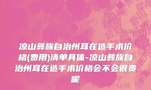 凉山彝族自治州耳在造手术价格(费用)清单具体-凉山彝族自治州耳在造手术价格会不会很贵呢