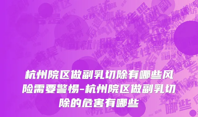 杭州院区做副乳切除有哪些风险需要警惕-杭州院区做副乳切除的危害有哪些