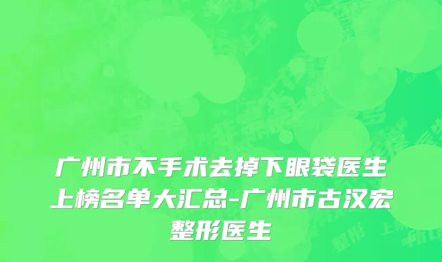 广州市不手术去掉下眼袋医生上榜名单大汇总-广州市古汉宏整形医生