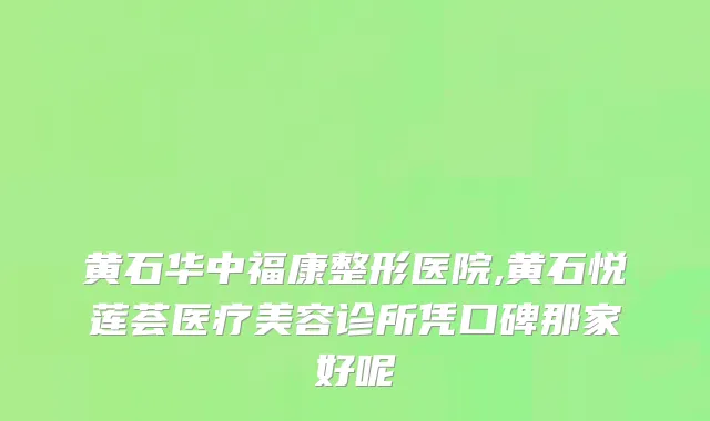 黄石华中福康整形医院,黄石悦莲荟医疗美容诊所凭口碑那家好呢