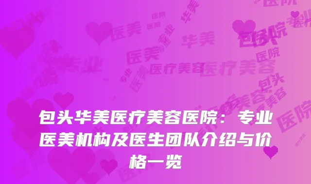 包头华美医疗美容医院：专业医美机构及医生团队介绍与价格一览