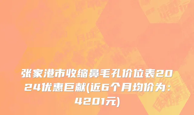 张家港市收缩鼻毛孔价位表2024优惠巨献(近6个月均价为：4201元)