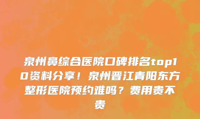 泉州鼻综合医院口碑排名top10资料分享!泉州晋江青阳东方整形医院预约难吗?费用贵不贵