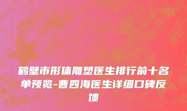 鹤壁市形体雕塑医生排行前十名单预览-曹四海医生详细口碑反馈