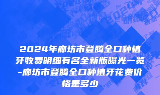 2024年廊坊市登腾全口种植牙收费明细有名全新版曝光一览-廊坊市登腾全口种植牙花费价格是多少