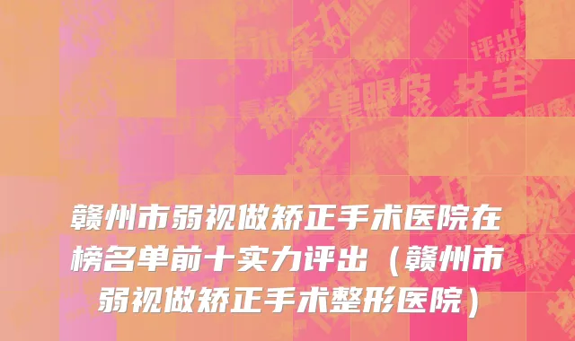 赣州市弱视做矫正手术医院在榜名单前十实力评出（赣州市弱视做矫正手术整形医院）