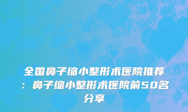 全国鼻子缩小整形术医院推荐：鼻子缩小整形术医院前50名分享