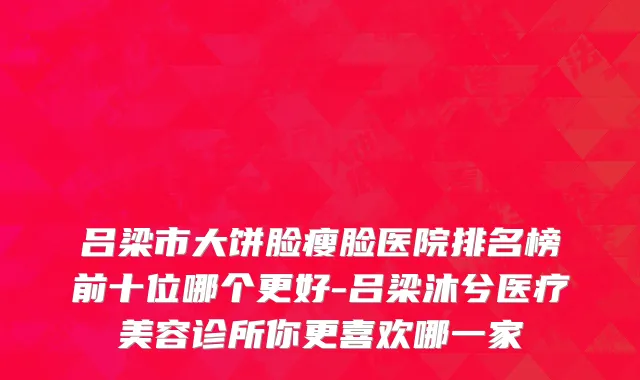 吕梁市大饼脸瘦脸医院排名榜前十位哪个更好-吕梁沐兮医疗美容诊所你更喜欢哪一家