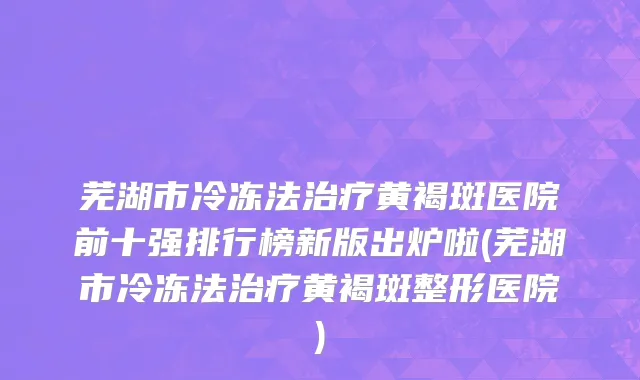 芜湖市冷冻法治疗黄褐斑医院前十强排行榜新版出炉啦(芜湖市冷冻法治疗黄褐斑整形医院)