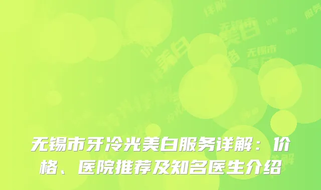 无锡市牙冷光美白服务详解：价格、医院推荐及知名医生介绍