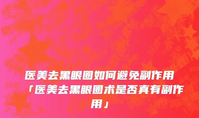 医美去黑眼圈如何避免副作用「医美去黑眼圈术是否真有副作用」