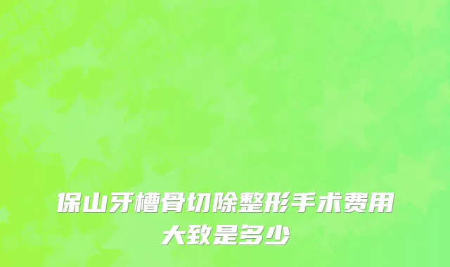 保山牙槽骨切除整形手术费用大致是多少