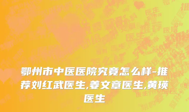 鄂州市中医医院究竟怎么样-推荐刘红武医生,姜文章医生,黄瑛医生