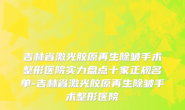 吉林省激光胶原再生除皱手术整形医院实力盘点十家正规名单-吉林省激光胶原再生除皱手术整形医院