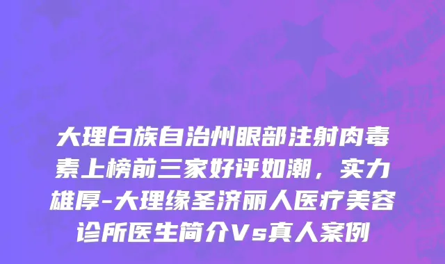 大理白族自治州眼部注射肉毒素上榜前三家好评如潮，实力雄厚-大理缘圣济丽人医疗美容诊所医生简介Vs真人案例