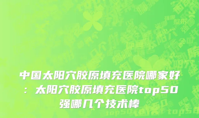 中国太阳穴胶原填充医院哪家好：太阳穴胶原填充医院top50强哪几个技术棒