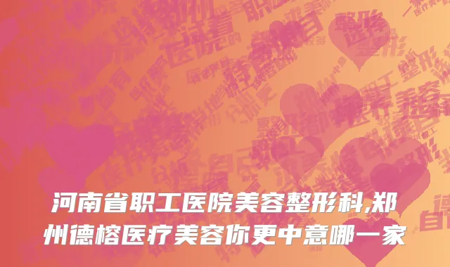 河南省职工医院美容整形科,郑州德榕医疗美容你更中意哪一家