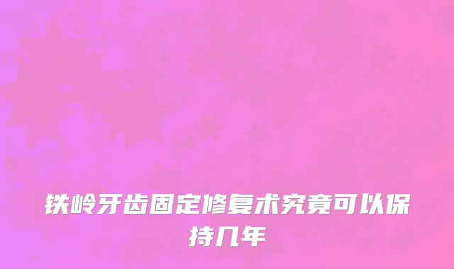 铁岭牙齿固定修复术究竟可以保持几年