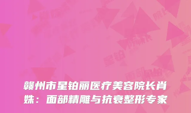 赣州市星铂丽医疗美容院长肖姝：面部精雕与抗衰整形专家