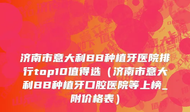 济南市意大利BB种植牙医院排行top10值得选（济南市意大利BB种植牙口腔医院等上榜_附价格表）