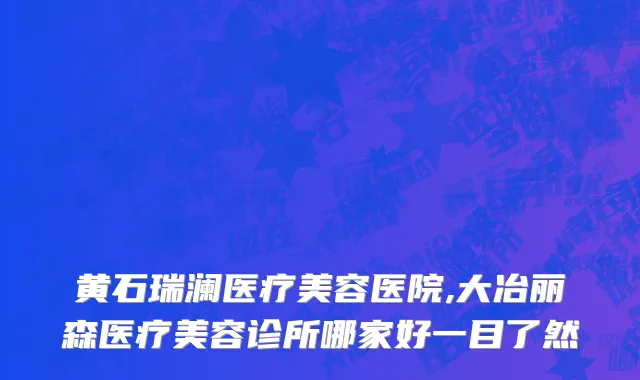 黄石瑞澜医疗美容医院,大冶丽森医疗美容诊所哪家好一目了然
