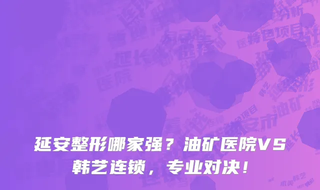 延安整形哪家强？油矿医院VS韩艺连锁，专业对决！