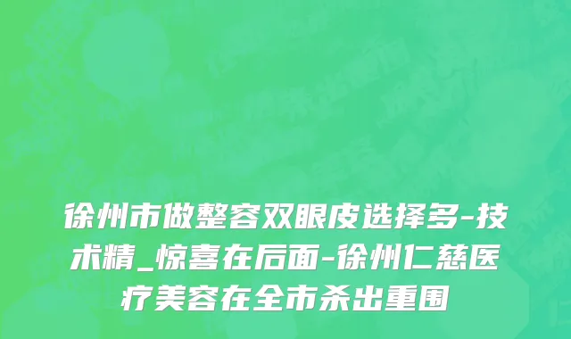 徐州市做整容双眼皮选择多-技术精_惊喜在后面-徐州仁慈医疗美容在全市杀出重围