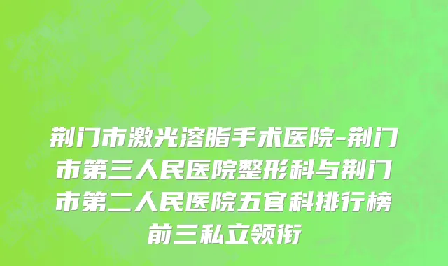 荆门市激光溶脂手术医院-荆门市第三人民医院整形科与荆门市第二人民医院五官科排行榜前三私立领衔