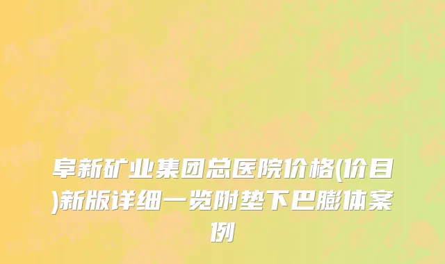 阜新矿业集团总医院价格(价目)新版详细一览附垫下巴膨体案例