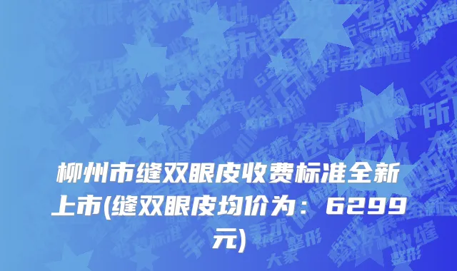 柳州市缝双眼皮收费标准全新上市(缝双眼皮均价为：6299元)