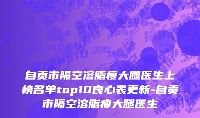 自贡市隔空溶脂瘦大腿医生上榜名单top10良心表更新-自贡市隔空溶脂瘦大腿医生