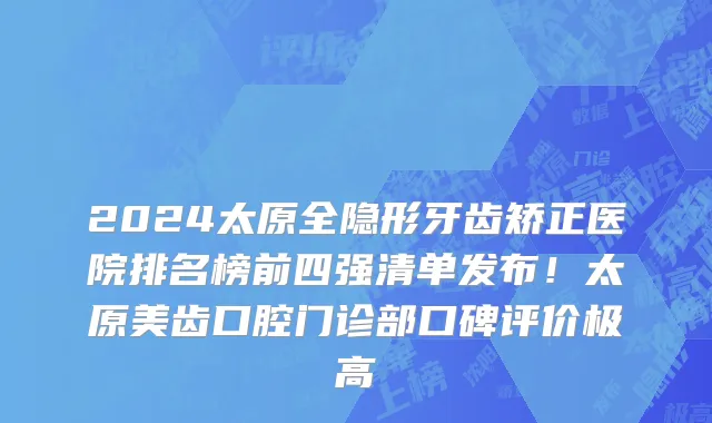 2024太原全隐形牙齿矫正医院排名榜前四强清单发布!太原美齿口腔门诊部口碑评价极高