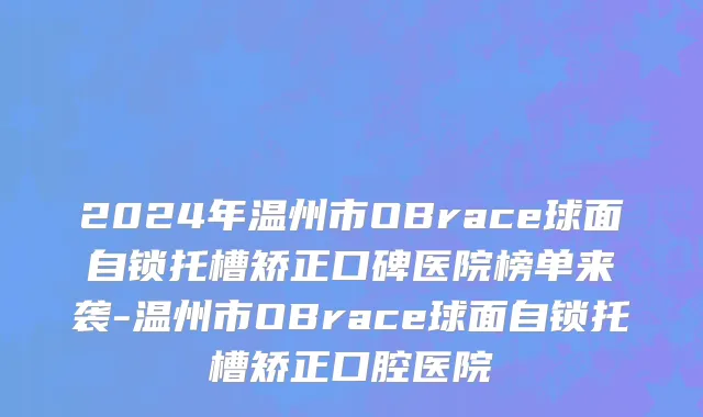 2024年温州市OBrace球面自锁托槽矫正口碑医院榜单来袭-温州市OBrace球面自锁托槽矫正口腔医院