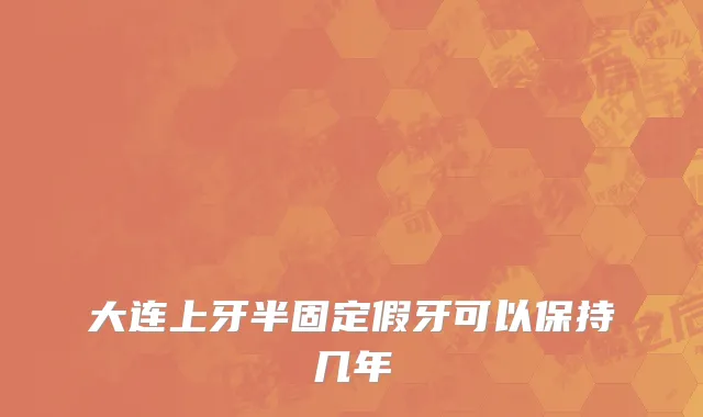 大连上牙半固定假牙可以保持几年