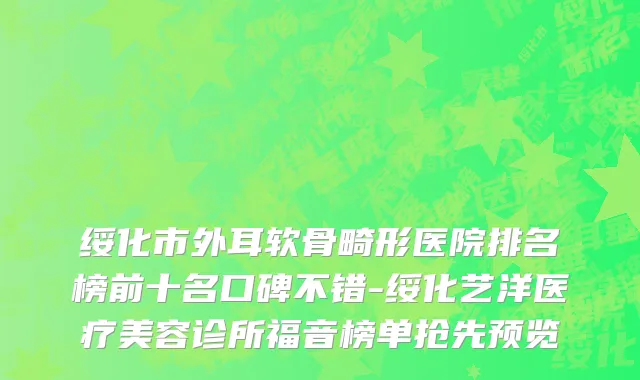 绥化市外耳软骨畸形医院排名榜前十名口碑不错-绥化艺洋医疗美容诊所福音榜单抢先预览