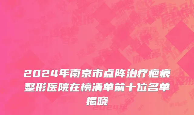 2024年南京市点阵治疗疤痕整形医院在榜清单前十位名单揭晓
