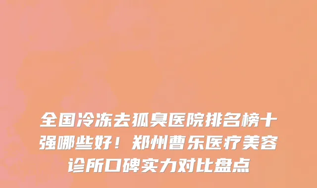 全国冷冻去狐臭医院排名榜十强哪些好!郑州曹乐医疗美容诊所口碑实力对比盘点