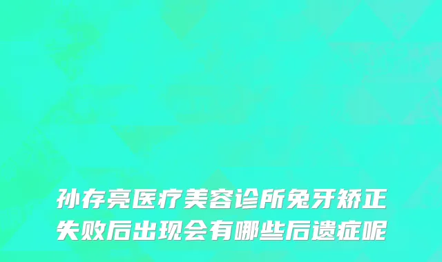 孙存亮医疗美容诊所兔牙矫正失败后出现会有哪些后遗症呢