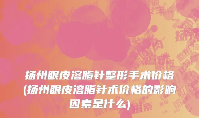 扬州眼皮溶脂针整形手术价格(扬州眼皮溶脂针术价格的影响因素是什么)