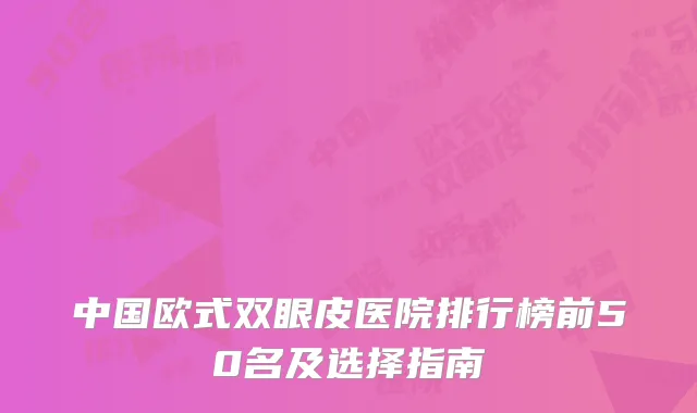 中国欧式双眼皮医院排行榜前50名及选择指南
