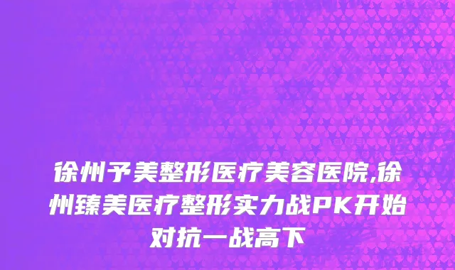 徐州予美整形医疗美容医院,徐州臻美医疗整形实力战PK开始对抗一战高下