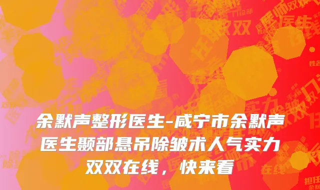 余默声整形医生-咸宁市余默声医生颞部悬吊除皱术人气实力双双在线，快来看
